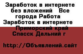 Заработок в интернете без вложений - Все города Работа » Заработок в интернете   . Приморский край,Спасск-Дальний г.